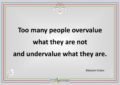 Too many people overvalue what they are not and undervalue what they are.